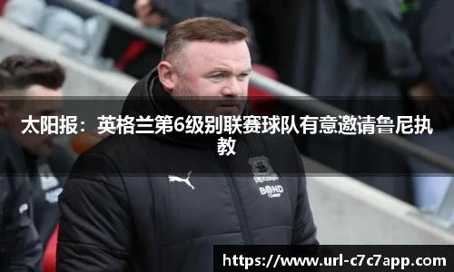 太阳报：英格兰第6级别联赛球队有意邀请鲁尼执教